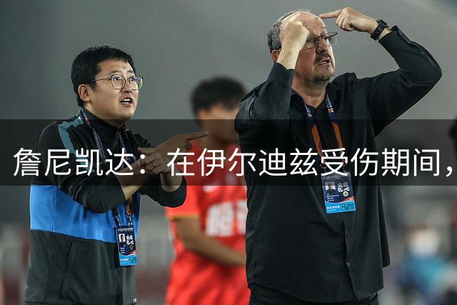 詹尼凯达：在伊尔迪兹受伤期间，沃尔特马德和穆阿尼可以同时出场