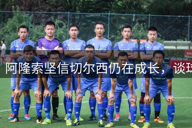 阿隆索坚信切尔西仍在成长，谈球队未来发展